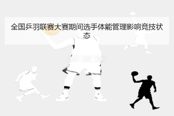 全国乒羽联赛大赛期间选手体能管理影响竞技状态（Bwin）